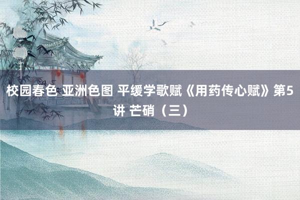 校园春色 亚洲色图 平缓学歌赋《用药传心赋》第5讲 芒硝（三）