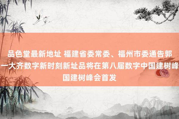 品色堂最新地址 福建省委常委、福州市委通告郭宁宁：一大齐数字新时刻新址品将在第八届数字中国建树峰会首发