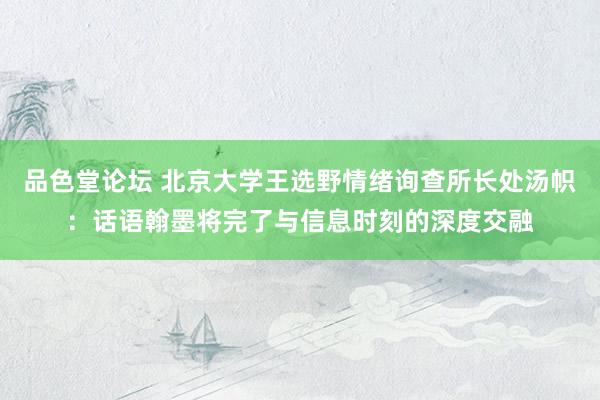 品色堂论坛 北京大学王选野情绪询查所长处汤帜：话语翰墨将完了与信息时刻的深度交融