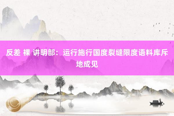 反差 裸 讲明部：运行施行国度裂缝限度语料库斥地成见
