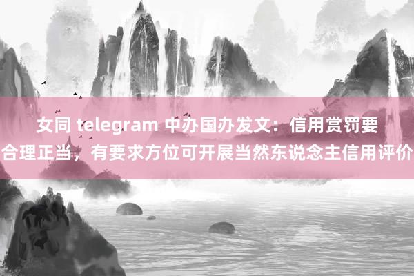 女同 telegram 中办国办发文：信用赏罚要合理正当，有要求方位可开展当然东说念主信用评价