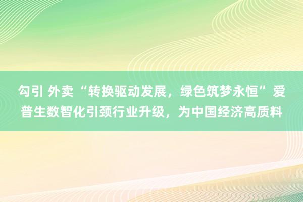 勾引 外卖 “转换驱动发展，绿色筑梦永恒” 爱普生数智化引颈行业升级，为中国经济高质料