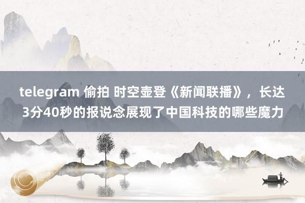 telegram 偷拍 时空壶登《新闻联播》，长达3分40秒的报说念展现了中国科技的哪些魔力
