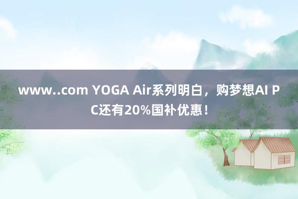 www..com YOGA Air系列明白，购梦想AI PC还有20%国补优惠！
