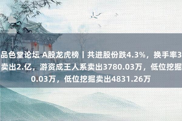 品色堂论坛 A股龙虎榜丨共进股份跌4.3%，换手率32.15%！一机构卖出2.亿，游资成王人系卖出3780.03万，低位挖掘卖出4831.26万