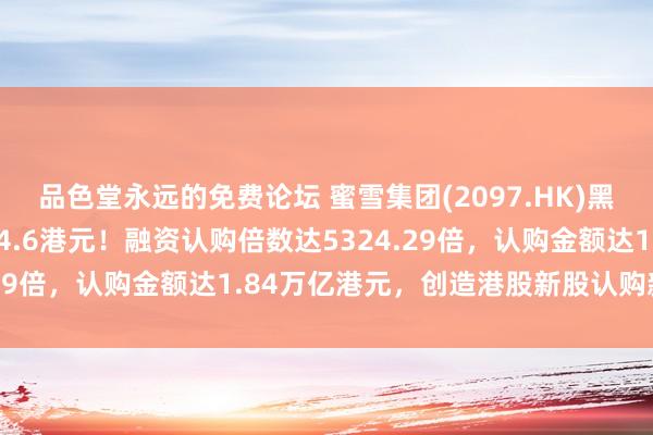 品色堂永远的免费论坛 蜜雪集团(2097.HK)黑市大涨超30%，报264.6港元！融资认购倍数达5324.29倍，认购金额达1.84万亿港元，创造港股新股认购新记录