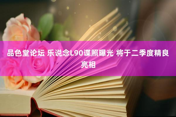 品色堂论坛 乐说念L90谍照曝光 将于二季度精良亮相