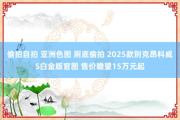 偷拍自拍 亚洲色图 厕底偷拍 2025款别克昂科威S白金版官图 售价瞻望15万元起