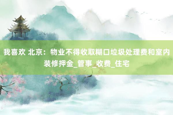 我喜欢 北京：物业不得收取糊口垃圾处理费和室内装修押金_管事_收费_住宅