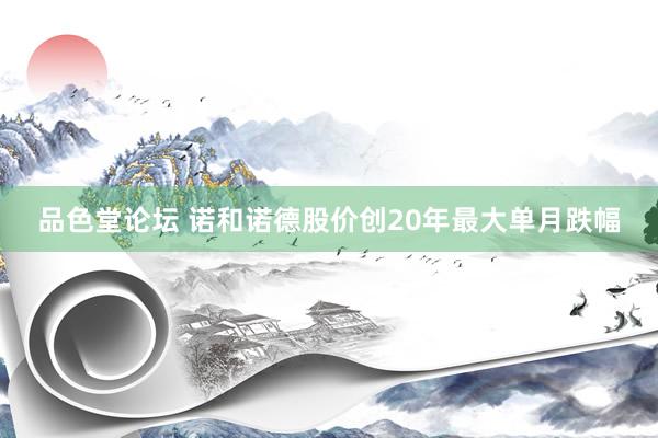 品色堂论坛 诺和诺德股价创20年最大单月跌幅