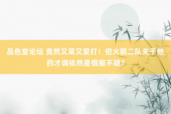 品色堂论坛 竟然又菜又爱打！但火箭二队关于他的才调依然是慑服不疑？