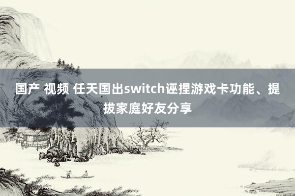 国产 视频 任天国出switch诬捏游戏卡功能、提拔家庭好友分享