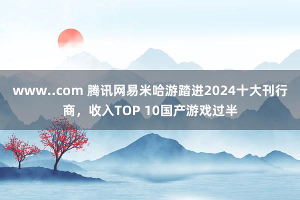 www..com 腾讯网易米哈游踏进2024十大刊行商，收入TOP 10国产游戏过半