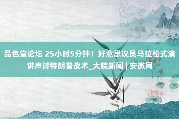 品色堂论坛 25小时5分钟！好意思议员马拉松式演讲声讨特朗普战术_大皖新闻 | 安徽网