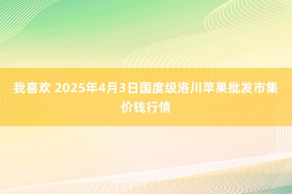 我喜欢 2025年4月3日国度级洛川苹果批发市集价钱行情