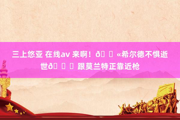 三上悠亚 在线av 来啊！🔫希尔德不惧逝世😂跟莫兰特正靠近枪