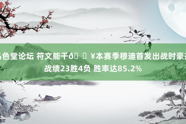 品色堂论坛 符文能干🔥本赛季穆迪首发出战时豪杰战绩23胜4负 胜率达85.2%