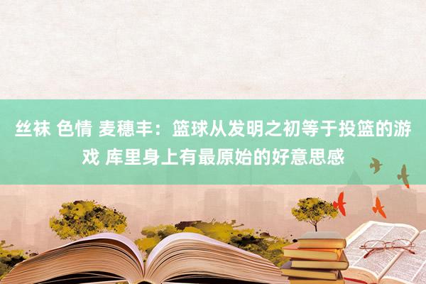 丝袜 色情 麦穗丰：篮球从发明之初等于投篮的游戏 库里身上有最原始的好意思感