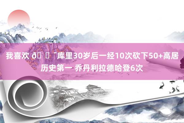 我喜欢 😯库里30岁后一经10次砍下50+高居历史第一 乔丹利拉德哈登6次