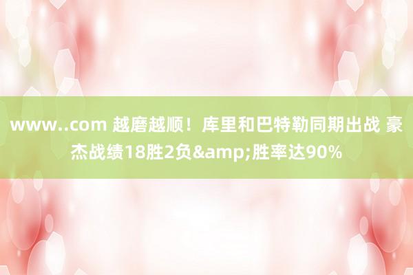 www..com 越磨越顺！库里和巴特勒同期出战 豪杰战绩18胜2负&胜率达90%