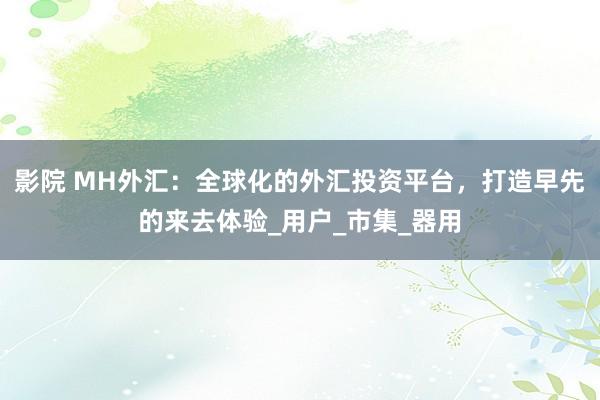 影院 MH外汇：全球化的外汇投资平台，打造早先的来去体验_用户_市集_器用