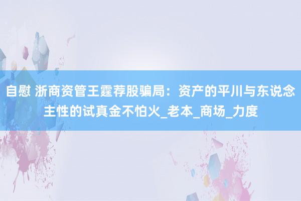 自慰 浙商资管王霆荐股骗局：资产的平川与东说念主性的试真金不怕火_老本_商场_力度