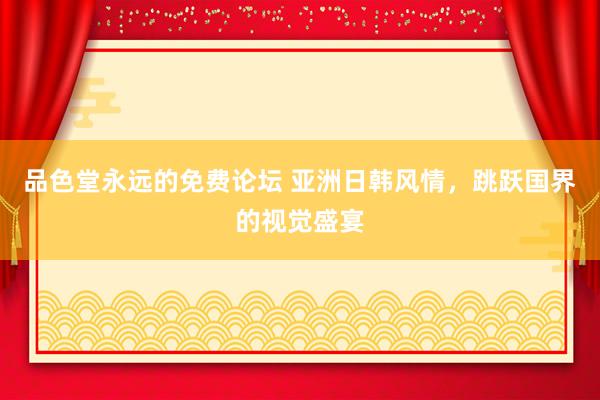 品色堂永远的免费论坛 亚洲日韩风情，跳跃国界的视觉盛宴