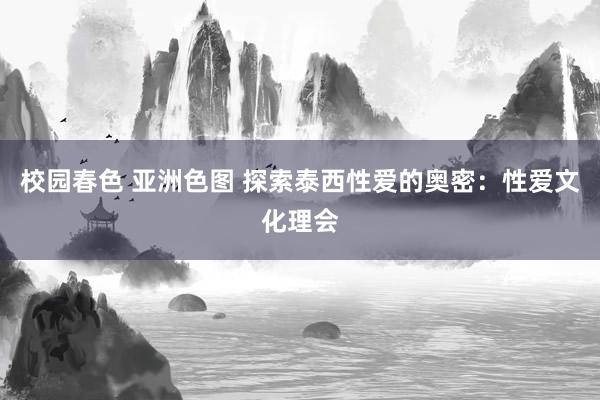 校园春色 亚洲色图 探索泰西性爱的奥密：性爱文化理会