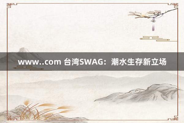 www..com 台湾SWAG：潮水生存新立场