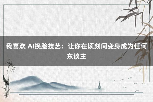 我喜欢 AI换脸技艺：让你在顷刻间变身成为任何东谈主