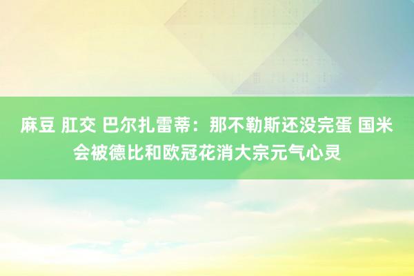 麻豆 肛交 巴尔扎雷蒂：那不勒斯还没完蛋 国米会被德比和欧冠花消大宗元气心灵