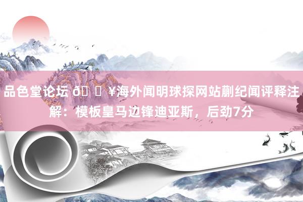 品色堂论坛 💥海外闻明球探网站蒯纪闻评释注解：模板皇马边锋迪亚斯，后劲7分
