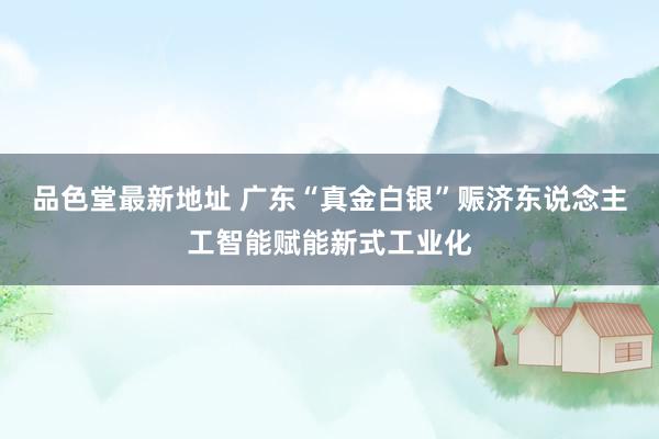 品色堂最新地址 广东“真金白银”赈济东说念主工智能赋能新式工业化