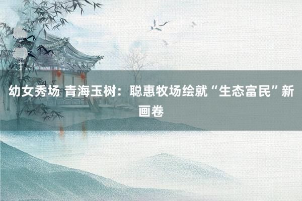 幼女秀场 青海玉树：聪惠牧场绘就“生态富民”新画卷