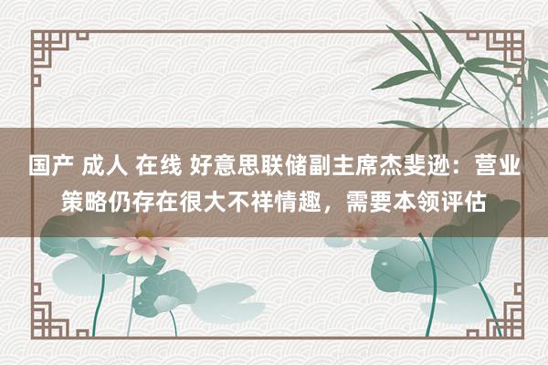 国产 成人 在线 好意思联储副主席杰斐逊：营业策略仍存在很大不祥情趣，需要本领评估