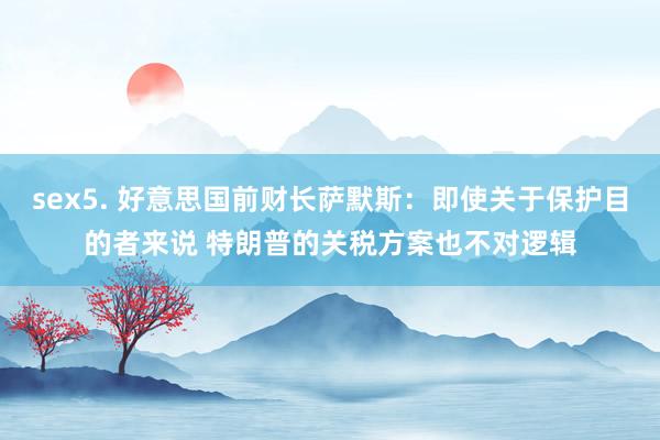 sex5. 好意思国前财长萨默斯：即使关于保护目的者来说 特朗普的关税方案也不对逻辑