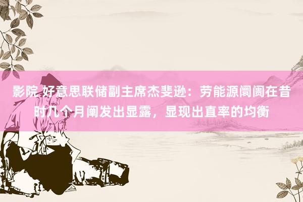 影院 好意思联储副主席杰斐逊：劳能源阛阓在昔时几个月阐发出显露，显现出直率的均衡