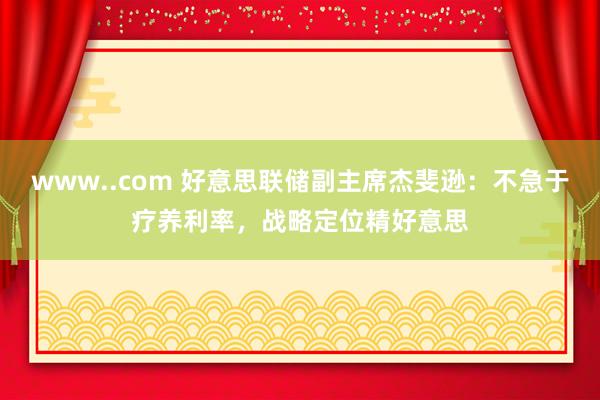www..com 好意思联储副主席杰斐逊：不急于疗养利率，战略定位精好意思