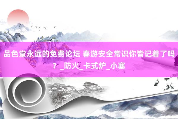 品色堂永远的免费论坛 春游安全常识你皆记着了吗？_防火_卡式炉_小塞