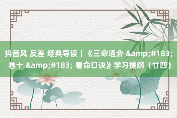 抖音风 反差 经典导读｜《三命通会 &#183; 卷十 &#183; 看命口诀》学习提纲（廿四）