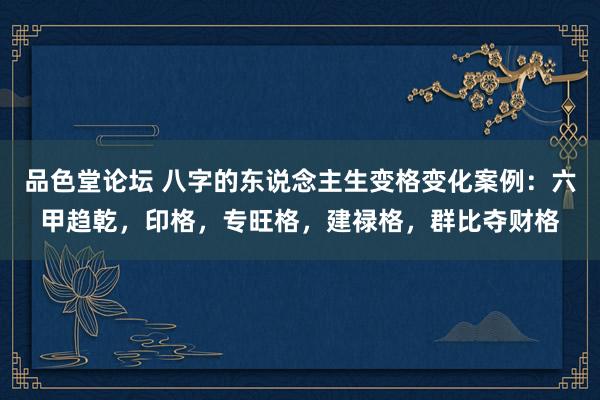 品色堂论坛 八字的东说念主生变格变化案例：六甲趋乾，印格，专旺格，建禄格，群比夺财格