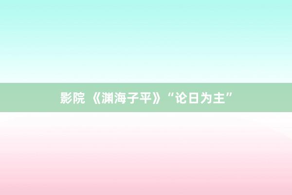 影院 《渊海子平》“论日为主”