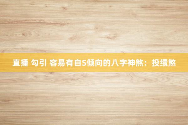 直播 勾引 容易有自S倾向的八字神煞:投缳煞