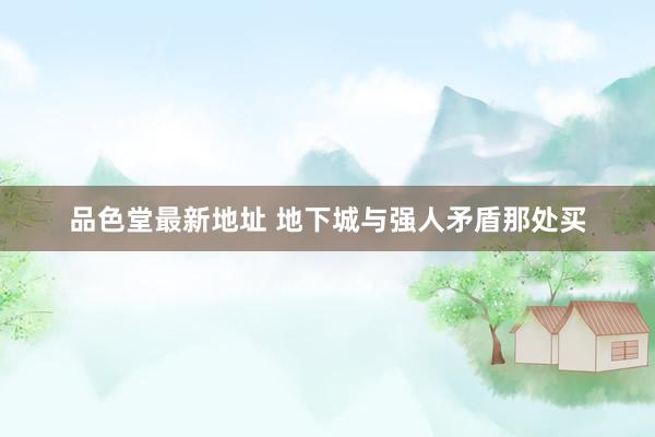品色堂最新地址 地下城与强人矛盾那处买