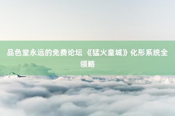 品色堂永远的免费论坛 《猛火皇城》化形系统全领略