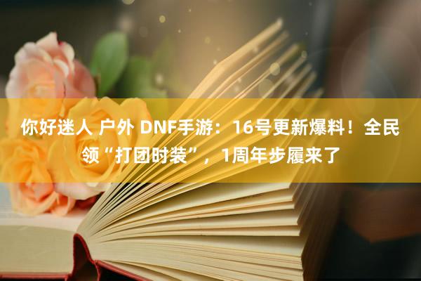 你好迷人 户外 DNF手游：16号更新爆料！全民领“打团时装”，1周年步履来了