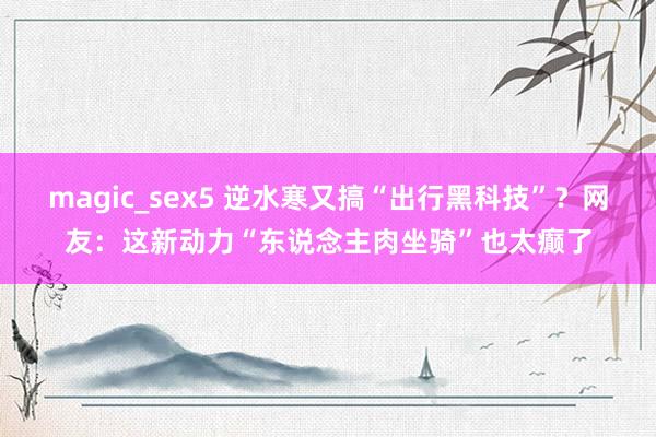 magic_sex5 逆水寒又搞“出行黑科技”？网友：这新动力“东说念主肉坐骑”也太癫了