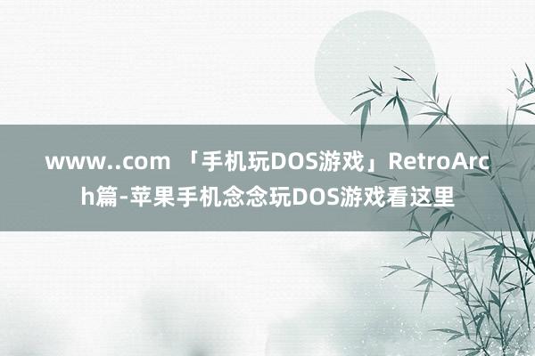 www..com 「手机玩DOS游戏」RetroArch篇-苹果手机念念玩DOS游戏看这里