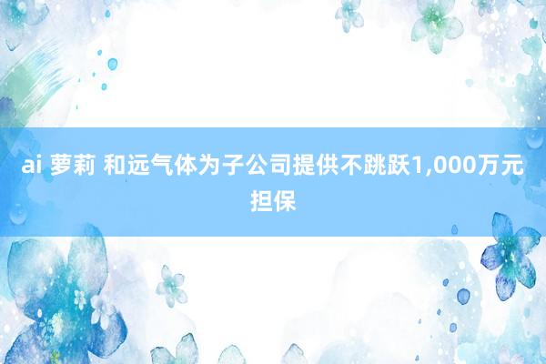 ai 萝莉 和远气体为子公司提供不跳跃1，000万元担保