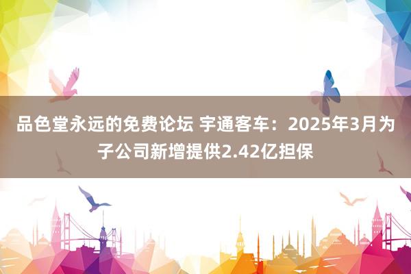 品色堂永远的免费论坛 宇通客车：2025年3月为子公司新增提供2.42亿担保